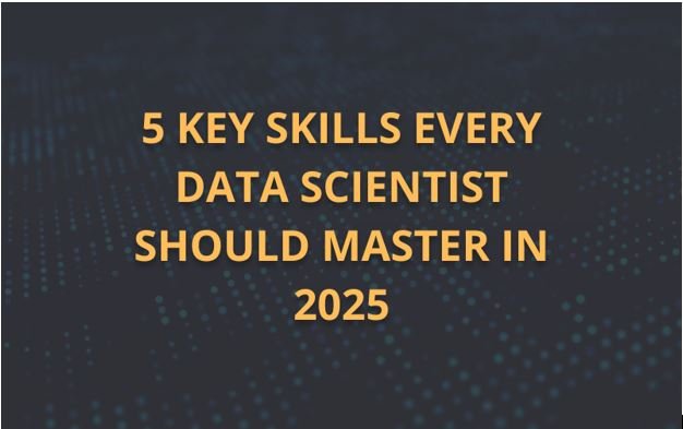 5 Key Skills Every Data Scientist Should Master in 2025